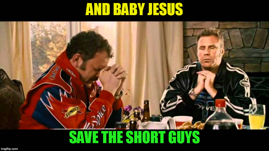 Talladega nights | AND BABY JESUS SAVE THE SHORT GUYS | image tagged in talladega nights | made w/ Imgflip meme maker