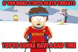 south park | IF YOU MAKE STUPID DEATH THREATS YOU'RE GONNA HAVE A BAD TIME | image tagged in south park | made w/ Imgflip meme maker