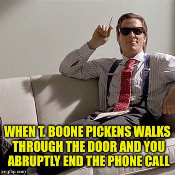 Listen, John, I've got to go | WHEN T. BOONE PICKENS WALKS THROUGH THE DOOR AND YOU ABRUPTLY END THE PHONE CALL | image tagged in american psycho,pop culture,movies | made w/ Imgflip meme maker