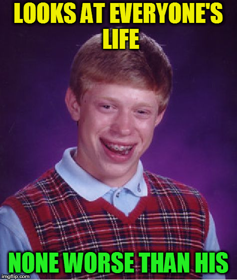 Bad Luck Brian Meme | LOOKS AT EVERYONE'S LIFE NONE WORSE THAN HIS | image tagged in memes,bad luck brian | made w/ Imgflip meme maker