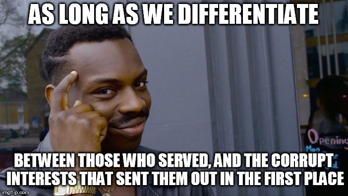 Roll Safe Think About It Meme | AS LONG AS WE DIFFERENTIATE BETWEEN THOSE WHO SERVED, AND THE CORRUPT INTERESTS THAT SENT THEM OUT IN THE FIRST PLACE | image tagged in memes,roll safe think about it | made w/ Imgflip meme maker