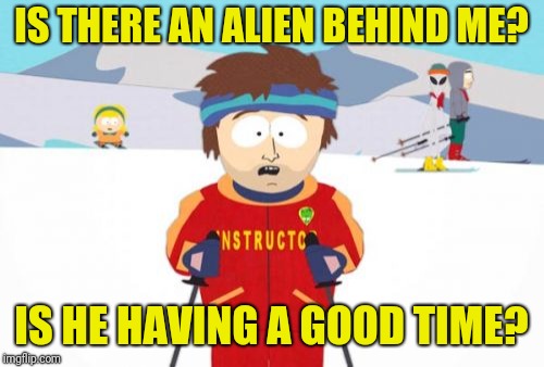 Are you having a good time? | IS THERE AN ALIEN BEHIND ME? IS HE HAVING A GOOD TIME? | image tagged in memes,super cool ski instructor,aliens,south park,funny memes,skiing | made w/ Imgflip meme maker