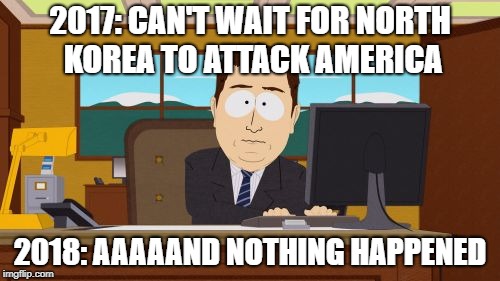 It's Been A Year Since North Korea Threatened To Attack Guam | 2017: CAN'T WAIT FOR NORTH KOREA TO ATTACK AMERICA; 2018: AAAAAND NOTHING HAPPENED | image tagged in memes,aaaaand its gone,north korea,america,attack | made w/ Imgflip meme maker