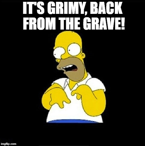 Homer Simpson Retarded | IT'S GRIMY, BACK FROM THE GRAVE! | image tagged in homer simpson retarded | made w/ Imgflip meme maker