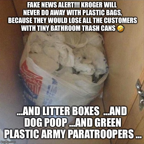 FAKE NEWS ALERT!!! KROGER WILL NEVER DO AWAY WITH PLASTIC BAGS, BECAUSE THEY WOULD LOSE ALL THE CUSTOMERS WITH TINY BATHROOM TRASH CANS 🤣; ...AND LITTER BOXES 
...AND DOG POOP
...AND GREEN PLASTIC ARMY PARATROOPERS
... | image tagged in bags full of plastic bags | made w/ Imgflip meme maker