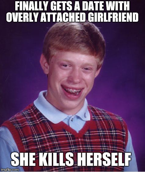 Bad Luck Brian Meme | FINALLY GETS A DATE WITH OVERLY ATTACHED GIRLFRIEND SHE KILLS HERSELF | image tagged in memes,bad luck brian | made w/ Imgflip meme maker