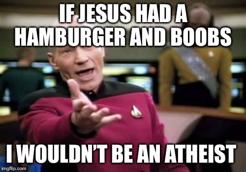 Picard Wtf Meme | IF JESUS HAD A HAMBURGER AND BOOBS I WOULDN’T BE AN ATHEIST | image tagged in memes,picard wtf | made w/ Imgflip meme maker