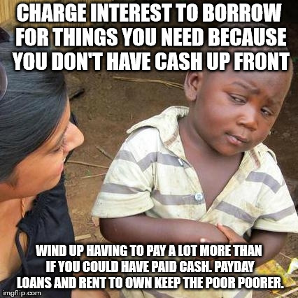 Third World Skeptical Kid Meme | CHARGE INTEREST TO BORROW FOR THINGS YOU NEED BECAUSE YOU DON'T HAVE CASH UP FRONT WIND UP HAVING TO PAY A LOT MORE THAN IF YOU COULD HAVE P | image tagged in memes,third world skeptical kid | made w/ Imgflip meme maker