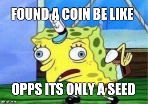 Mocking Spongebob Meme | FOUND A COIN BE LIKE; OPPS ITS ONLY A SEED | image tagged in memes,mocking spongebob | made w/ Imgflip meme maker