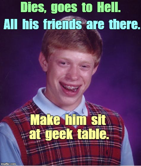BLB - WTH?? | Dies,  goes  to  Hell. All  his  friends  are  there. Make  him  sit  at  geek  table. | image tagged in memes,bad luck brian,what the hell,know the feeling | made w/ Imgflip meme maker