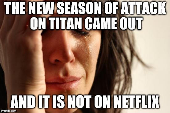 First World Problems Meme | THE NEW SEASON OF ATTACK ON TITAN CAME OUT AND IT IS NOT ON NETFLIX | image tagged in memes,first world problems | made w/ Imgflip meme maker