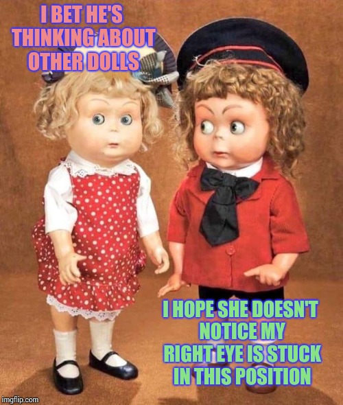 muñecas vintage | I BET HE'S THINKING ABOUT OTHER DOLLS; I HOPE SHE DOESN'T NOTICE MY RIGHT EYE IS STUCK IN THIS POSITION | image tagged in muecas vintage | made w/ Imgflip meme maker