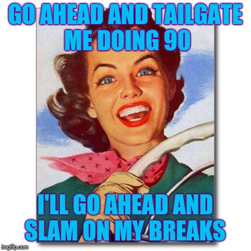 Vintage '50s woman driver | GO AHEAD AND TAILGATE ME DOING 90; I'LL GO AHEAD AND SLAM ON MY BREAKS | image tagged in vintage '50s woman driver | made w/ Imgflip meme maker