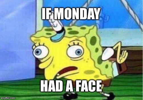 Mocking Spongebob | IF MONDAY; HAD A FACE | image tagged in memes,mocking spongebob | made w/ Imgflip meme maker