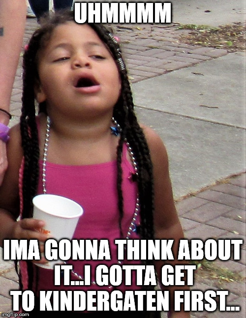 American black girl | UHMMMM IMA GONNA THINK ABOUT IT...I GOTTA GET TO KINDERGATEN FIRST... | image tagged in american black girl | made w/ Imgflip meme maker