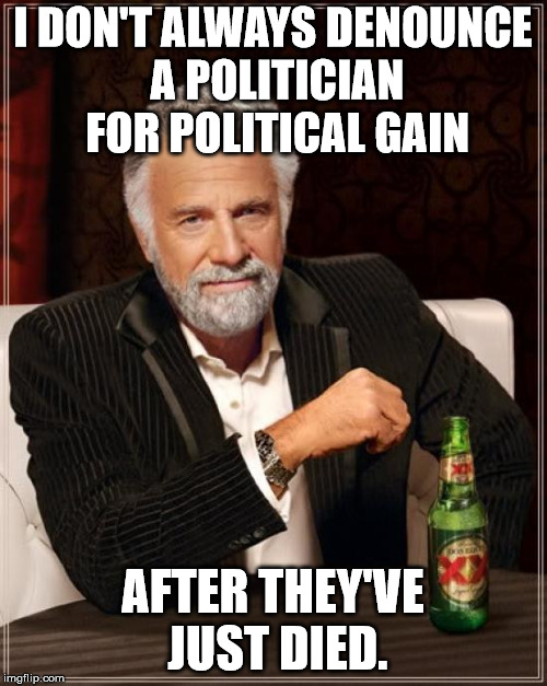 The Most Interesting Man In The World Meme | I DON'T ALWAYS DENOUNCE A POLITICIAN FOR POLITICAL GAIN AFTER THEY'VE JUST DIED. | image tagged in memes,the most interesting man in the world | made w/ Imgflip meme maker