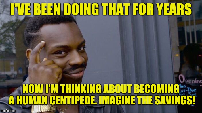 Roll Safe Think About It Meme | I'VE BEEN DOING THAT FOR YEARS NOW I'M THINKING ABOUT BECOMING A HUMAN CENTIPEDE. IMAGINE THE SAVINGS! | image tagged in memes,roll safe think about it | made w/ Imgflip meme maker