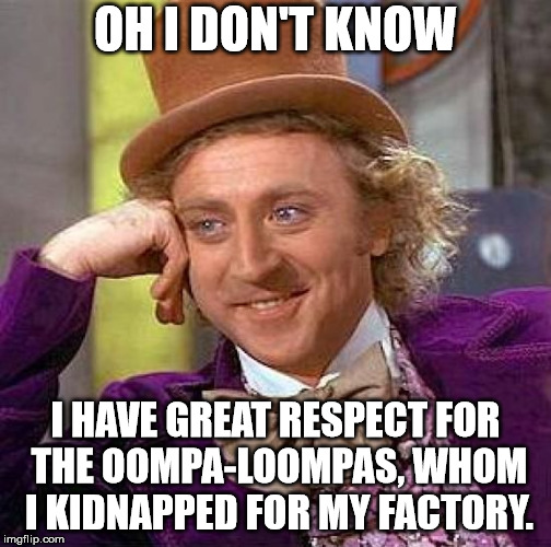 Creepy Condescending Wonka Meme | OH I DON'T KNOW I HAVE GREAT RESPECT FOR THE OOMPA-LOOMPAS, WHOM I KIDNAPPED FOR MY FACTORY. | image tagged in memes,creepy condescending wonka | made w/ Imgflip meme maker