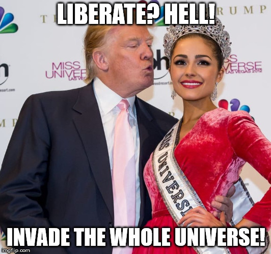 creepy Trump letch | LIBERATE? HELL! INVADE THE WHOLE UNIVERSE! | image tagged in creepy trump letch | made w/ Imgflip meme maker