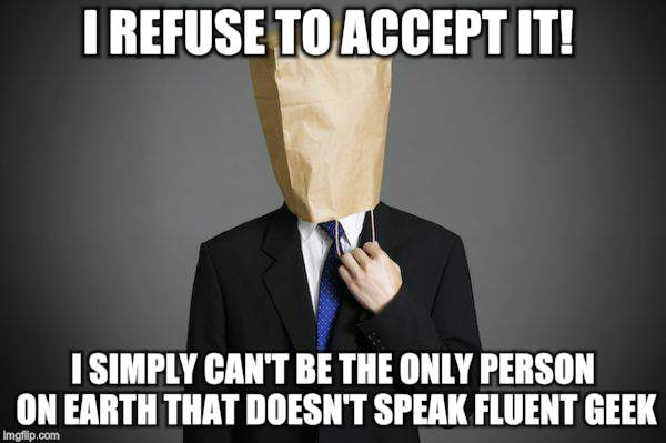 Brown Bag Bob | I REFUSE TO ACCEPT IT! I SIMPLY CAN'T BE THE ONLY PERSON ON EARTH THAT DOESN'T SPEAK FLUENT GEEK | image tagged in memes,embarrassing,shameless | made w/ Imgflip meme maker