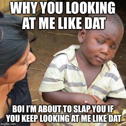 Third World Skeptical Kid | WHY YOU LOOKING AT ME LIKE DAT; BOI I’M ABOUT TO SLAP YOU IF YOU KEEP LOOKING AT ME LIKE DAT | image tagged in memes,third world skeptical kid | made w/ Imgflip meme maker
