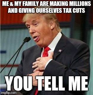 ME & MY FAMILY ARE MAKING MILLIONS AND GIVING OURSELVES TAX CUTS YOU TELL ME | made w/ Imgflip meme maker