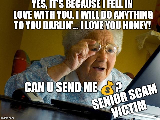 Grandma Finds The Internet Meme | YES, IT'S BECAUSE I FELL IN LOVE WITH YOU. I WILL DO ANYTHING TO YOU DARLIN'...
I LOVE YOU HONEY! CAN U SEND ME 💰? SENIOR SCAM VICTIM | image tagged in memes,grandma finds the internet | made w/ Imgflip meme maker