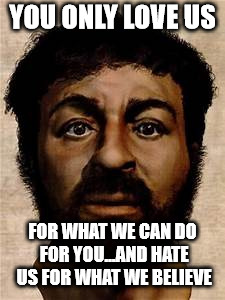 Jesus selfie | YOU ONLY LOVE US FOR WHAT WE CAN DO FOR YOU...AND HATE US FOR WHAT WE BELIEVE | image tagged in jesus selfie | made w/ Imgflip meme maker