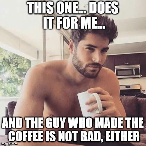 Hot man coffee | THIS ONE... DOES IT FOR ME... AND THE GUY WHO MADE THE COFFEE IS NOT BAD, EITHER | image tagged in hot man coffee | made w/ Imgflip meme maker