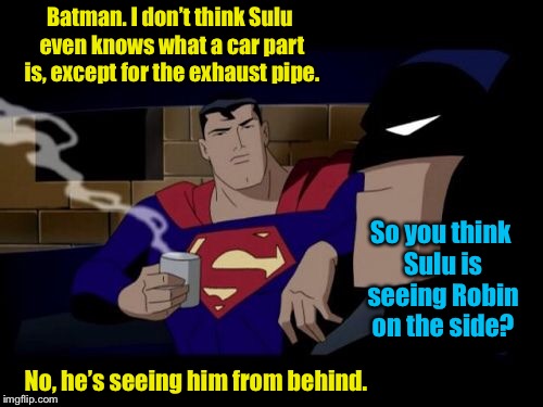 Batman And Superman Meme | Batman. I don’t think Sulu even knows what a car part is, except for the exhaust pipe. So you think Sulu is seeing Robin on the side? No, he | image tagged in memes,batman and superman | made w/ Imgflip meme maker