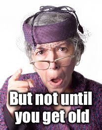 Scolding old lady | But not until you get old | image tagged in scolding old lady | made w/ Imgflip meme maker