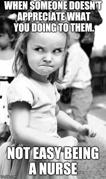 Angry Toddler Meme | WHEN SOMEONE DOESN'T APPRECIATE WHAT YOU DOING TO THEM. NOT EASY BEING A NURSE | image tagged in memes,angry toddler | made w/ Imgflip meme maker