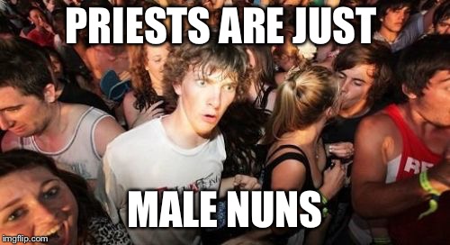 Sudden Clarity Clarence Meme | PRIESTS ARE JUST; MALE NUNS | image tagged in memes,sudden clarity clarence | made w/ Imgflip meme maker