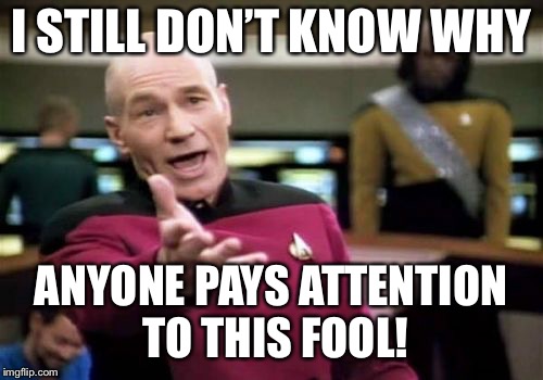 Picard Wtf Meme | I STILL DON’T KNOW WHY ANYONE PAYS ATTENTION TO THIS FOOL! | image tagged in memes,picard wtf | made w/ Imgflip meme maker