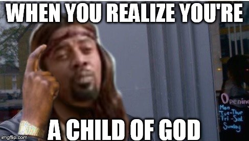 WHEN YOU REALIZE YOU'RE A CHILD OF GOD | made w/ Imgflip meme maker