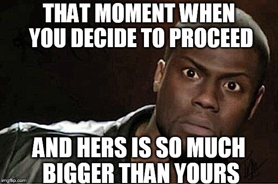 Kevin Hart Meme | THAT MOMENT WHEN YOU DECIDE TO PROCEED AND HERS IS SO MUCH BIGGER THAN YOURS | image tagged in memes,kevin hart | made w/ Imgflip meme maker