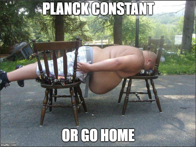 PLANCK CONSTANT; OR GO HOME | image tagged in plankingfatdude | made w/ Imgflip meme maker