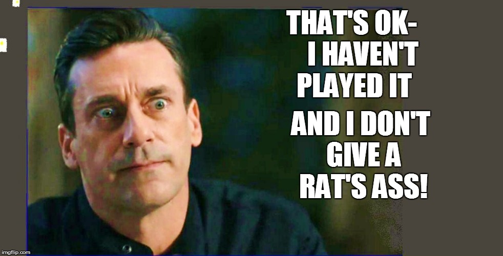 THAT'S OK-    I HAVEN'T PLAYED IT AND I DON'T GIVE A RAT'S ASS! | made w/ Imgflip meme maker