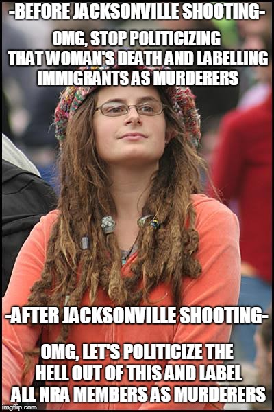 College Liberal | -BEFORE JACKSONVILLE SHOOTING-; OMG, STOP POLITICIZING THAT WOMAN'S DEATH AND LABELLING IMMIGRANTS AS MURDERERS; -AFTER JACKSONVILLE SHOOTING-; OMG, LET'S POLITICIZE THE HELL OUT OF THIS AND LABEL ALL NRA MEMBERS AS MURDERERS | image tagged in memes,college liberal | made w/ Imgflip meme maker