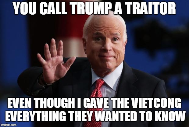 john mccain | YOU CALL TRUMP A TRAITOR; EVEN THOUGH I GAVE THE VIETCONG EVERYTHING THEY WANTED TO KNOW | image tagged in john mccain | made w/ Imgflip meme maker