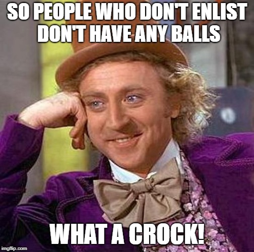 Creepy Condescending Wonka Meme | SO PEOPLE WHO DON'T ENLIST DON'T HAVE ANY BALLS WHAT A CROCK! | image tagged in memes,creepy condescending wonka | made w/ Imgflip meme maker