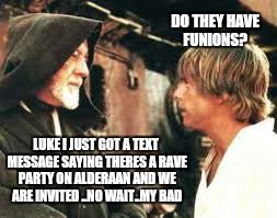 Everybody in the house say ... | DO THEY HAVE FUNIONS? LUKE I JUST GOT A TEXT MESSAGE SAYING THERES A RAVE PARTY ON ALDERAAN AND WE ARE INVITED ..NO WAIT..MY BAD | image tagged in memes,star wars,alderaan,funny,luke skywalker,obi wan kenobi | made w/ Imgflip meme maker