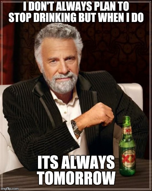 The Most Interesting Man In The World Meme | I DON'T ALWAYS PLAN TO STOP DRINKING BUT WHEN I DO ITS ALWAYS TOMORROW | image tagged in memes,the most interesting man in the world | made w/ Imgflip meme maker