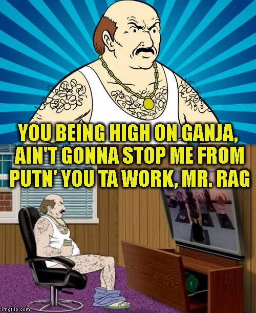 YOU BEING HIGH ON GANJA, AIN'T GONNA STOP ME FROM PUTN' YOU TA WORK, MR. RAG | made w/ Imgflip meme maker