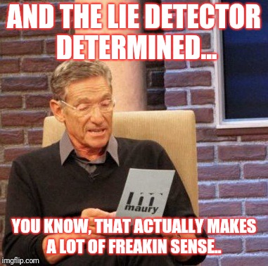 Maury Lie Detector Meme | AND THE LIE DETECTOR DETERMINED... YOU KNOW, THAT ACTUALLY MAKES A LOT OF FREAKIN SENSE.. | image tagged in memes,maury lie detector | made w/ Imgflip meme maker