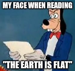 my face when reading flat earthers shit | MY FACE WHEN READING; "THE EARTH IS FLAT" | image tagged in goofy wtf did i read,goofy,gooby,flat earth,flat earthers,dafuq did i just read | made w/ Imgflip meme maker