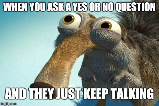 scrat | WHEN YOU ASK A YES OR NO QUESTION; AND THEY JUST KEEP TALKING | image tagged in scrat | made w/ Imgflip meme maker