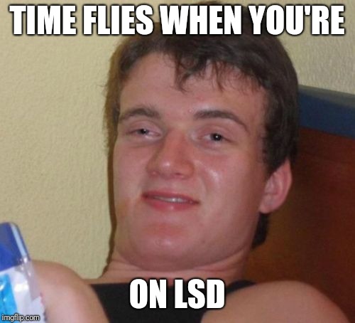 Keep Thinking | TIME FLIES WHEN YOU'RE; ON LSD | image tagged in memes,10 guy,drugs,funny,imgflip | made w/ Imgflip meme maker