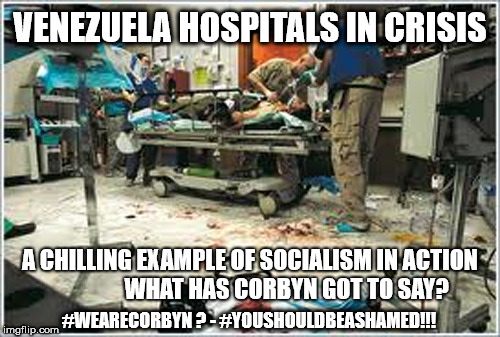 Venezuela - hospitals in crisis | VENEZUELA HOSPITALS IN CRISIS; A CHILLING EXAMPLE OF SOCIALISM IN ACTION                WHAT HAS CORBYN GOT TO SAY? #WEARECORBYN ? - #YOUSHOULDBEASHAMED!!! | image tagged in corbyn eww,party of hate,anti-semite and a racist,momentum students,wearecorbyn weaintcorbyn,communist socialist | made w/ Imgflip meme maker