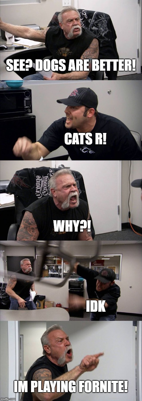 American Chopper Argument Meme | SEE? DOGS ARE BETTER! CATS R! WHY?! IDK; IM PLAYING FORNITE! | image tagged in memes,american chopper argument | made w/ Imgflip meme maker